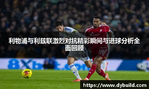 球友体育利物浦与利兹联激烈对抗精彩瞬间与进球分析全面回顾