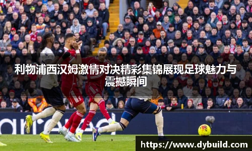 球友体育利物浦西汉姆激情对决精彩集锦展现足球魅力与震撼瞬间