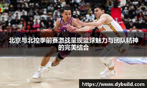 球友体育北京与北控季前赛激战呈现篮球魅力与团队精神的完美结合