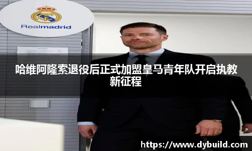 球友体育哈维阿隆索退役后正式加盟皇马青年队开启执教新征程