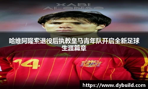 球友体育哈维阿隆索退役后执教皇马青年队开启全新足球生涯篇章