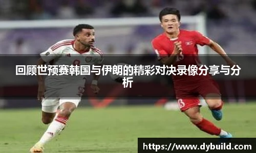球友体育回顾世预赛韩国与伊朗的精彩对决录像分享与分析