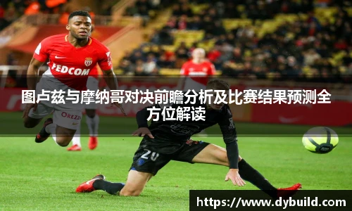 球友体育图卢兹与摩纳哥对决前瞻分析及比赛结果预测全方位解读